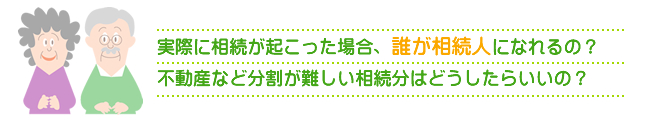 実際に相続が起こった場合、誰が相続人になれるの？不動産など分割が難しい相続分はどうしたらいいの？